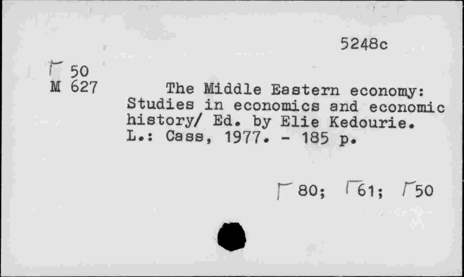 ﻿5248c
r 50 M 627
The Middle Eastern economy: Studies in economics and economic history/ Ed. by Elie Kedourie. L.: Cass, 1977. - 185 p.
r 80; i 61; r50